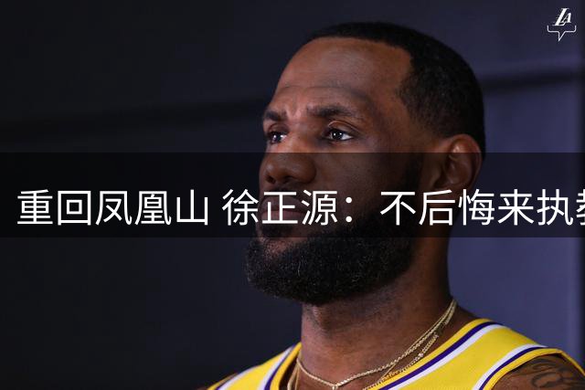 重回凤凰山 徐正源：不后悔来执教铁人